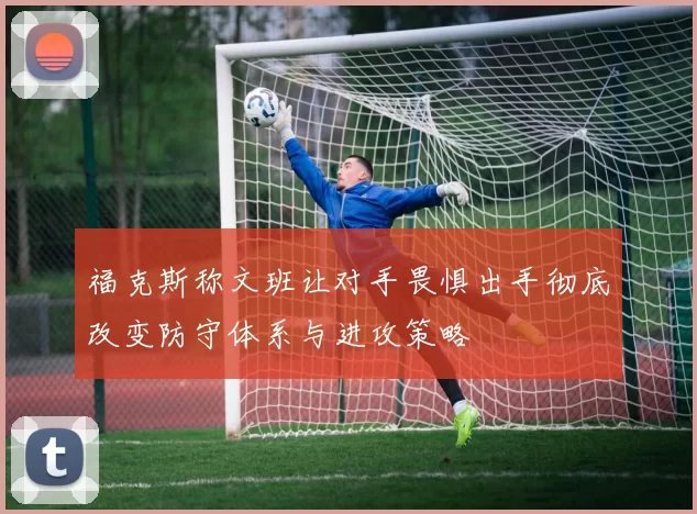 福克斯称文班让对手畏惧出手彻底改变防守体系与进攻策略