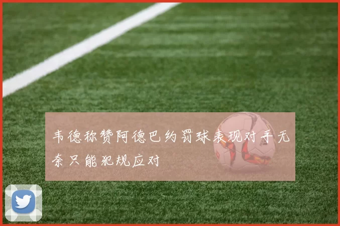 韦德称赞阿德巴约罚球表现对手无奈只能犯规应对