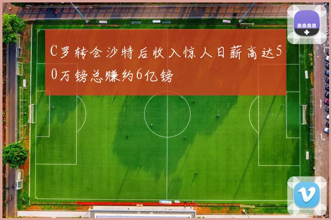C罗转会沙特后收入惊人日薪高达50万镑总赚约6亿镑