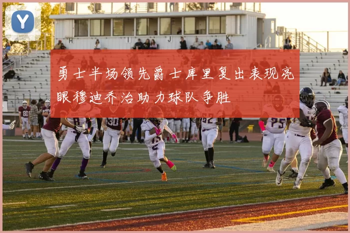 勇士半场领先爵士库里复出表现亮眼穆迪乔治助力球队争胜