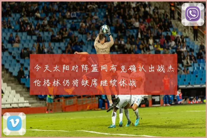 今天太阳对阵篮网布克确认出战杰伦格林仍将缺席继续休战