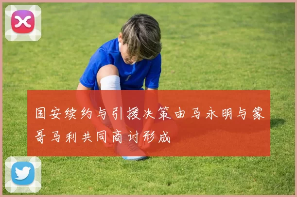 国安续约与引援决策由马永明与蒙哥马利共同商讨形成