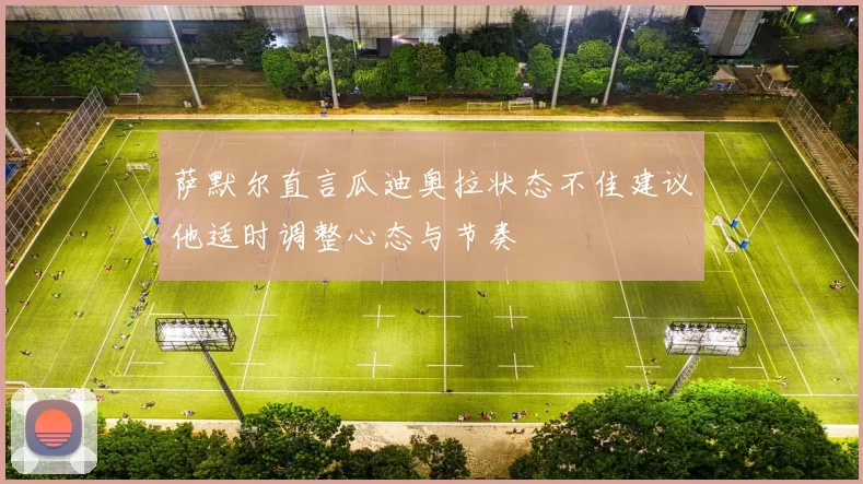 萨默尔直言瓜迪奥拉状态不佳建议他适时调整心态与节奏