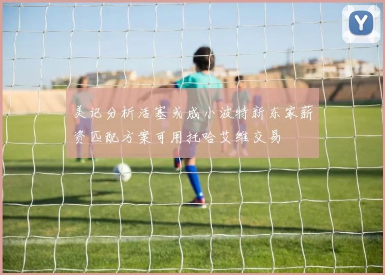 美记分析活塞或成小波特新东家薪资匹配方案可用托哈艾维交易