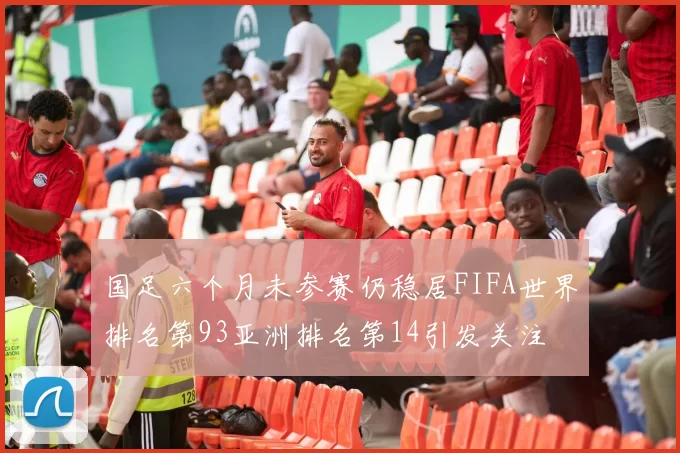 国足六个月未参赛仍稳居FIFA世界排名第93亚洲排名第14引发关注