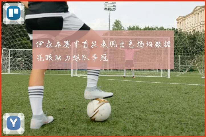 伊森本赛季首发表现出色场均数据亮眼助力球队争冠