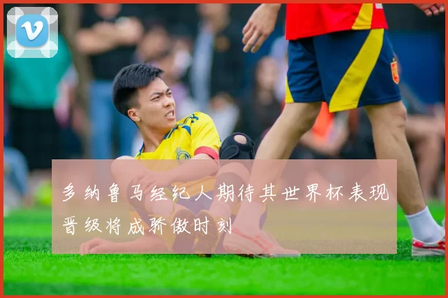 多纳鲁马经纪人期待其世界杯表现晋级将成骄傲时刻