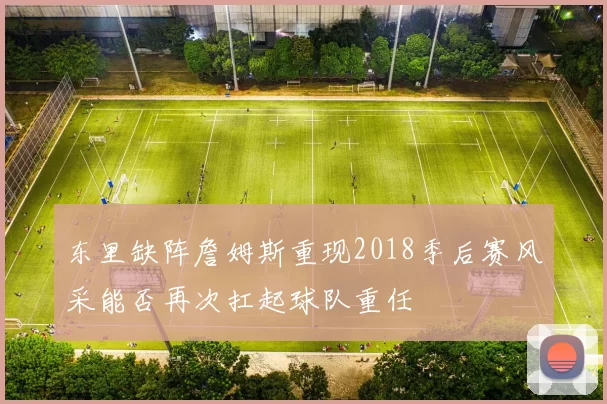 东里缺阵詹姆斯重现2018季后赛风采能否再次扛起球队重任