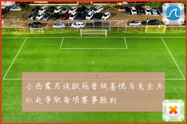 小西蒙尼谈欧冠晋级喜悦马竞全力以赴争取每项赛事胜利