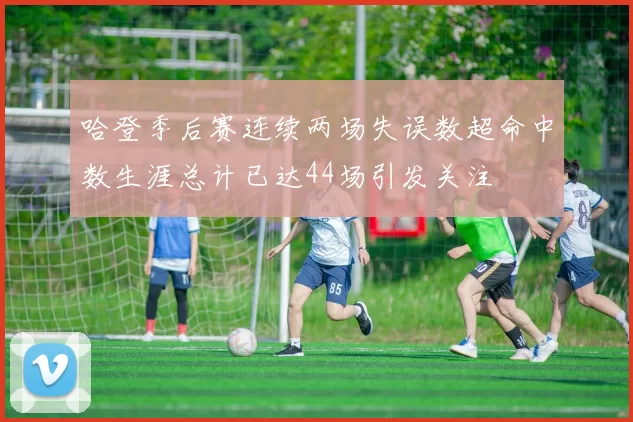 哈登季后赛连续两场失误数超命中数生涯总计已达44场引发关注