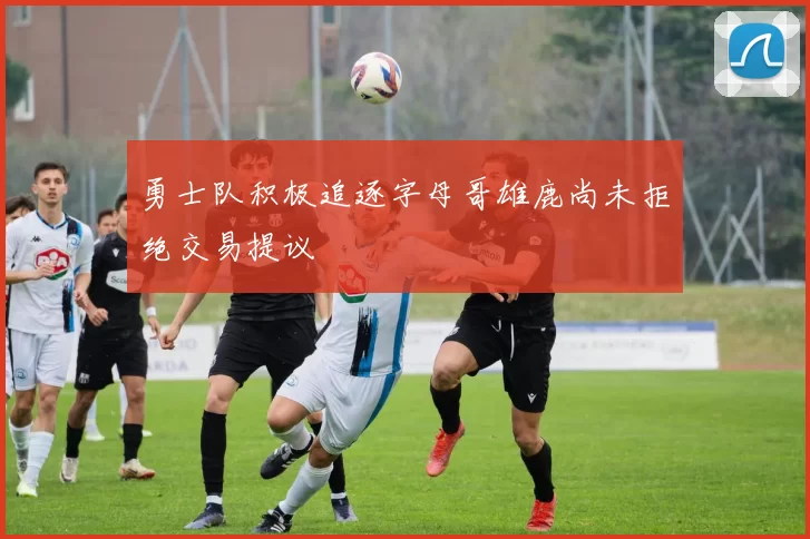 勇士队积极追逐字母哥雄鹿尚未拒绝交易提议
