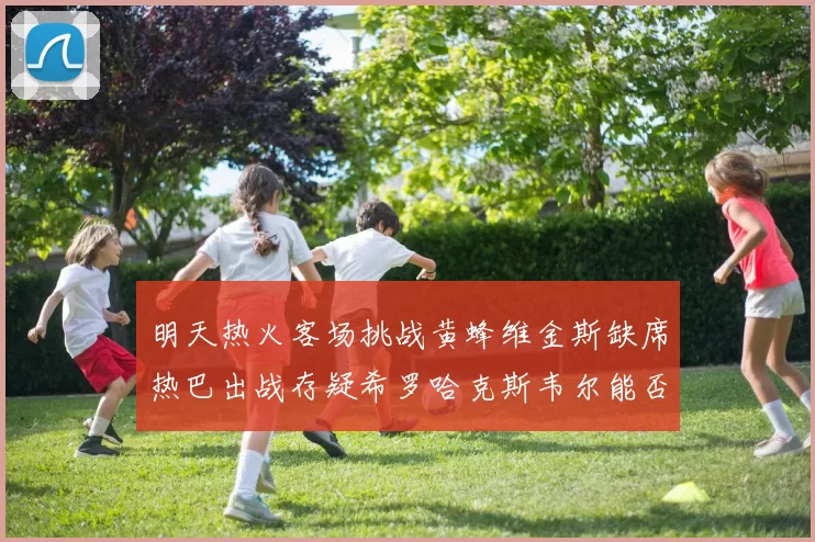 明天热火客场挑战黄蜂维金斯缺席热巴出战存疑希罗哈克斯韦尔能否发挥