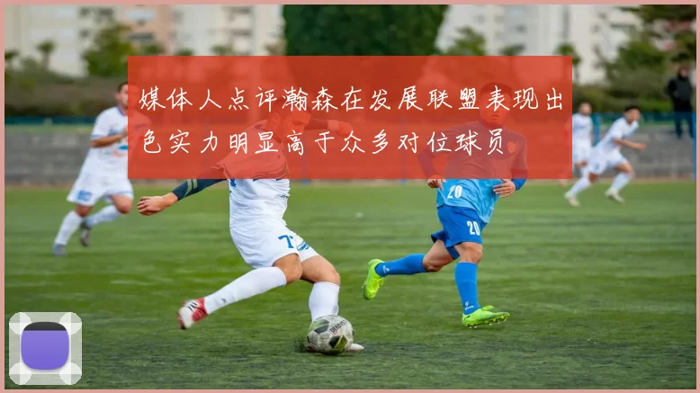 媒体人点评瀚森在发展联盟表现出色实力明显高于众多对位球员