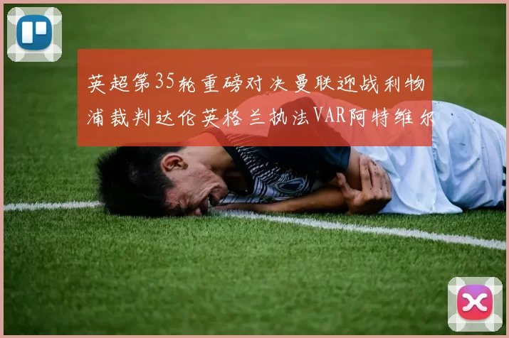 英超第35轮重磅对决曼联迎战利物浦裁判达伦英格兰执法VAR阿特维尔助阵