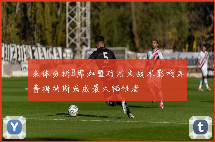 米体分析B席加盟对尤文战术影响库普梅纳斯或成最大牺牲者