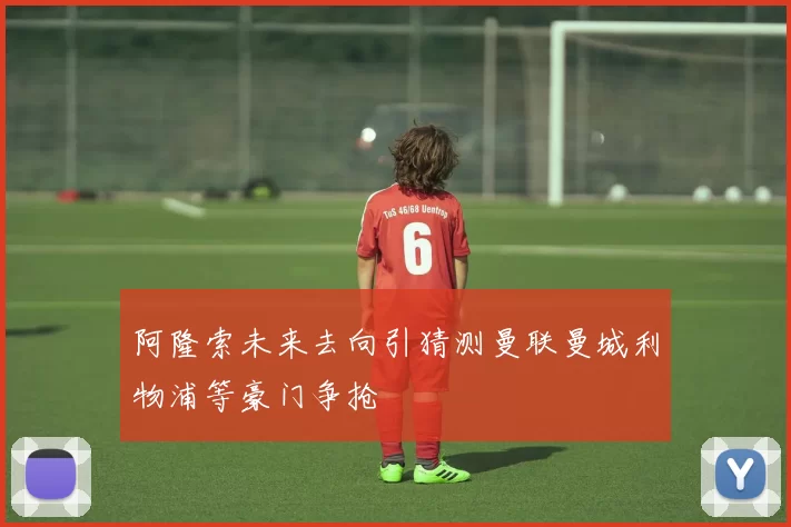 阿隆索未来去向引猜测曼联曼城利物浦等豪门争抢