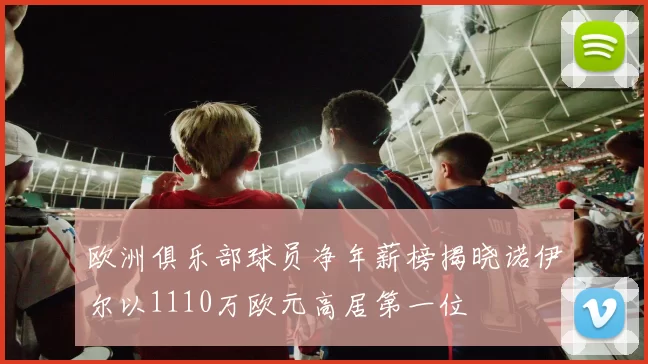 欧洲俱乐部球员净年薪榜揭晓诺伊尔以1110万欧元高居第一位