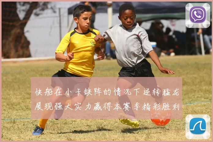 快船在小卡缺阵的情况下逆转猛龙展现强大实力赢得本赛季精彩胜利
