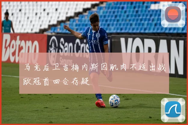 马竞后卫吉梅内斯因肌肉不适出战欧冠首回合存疑