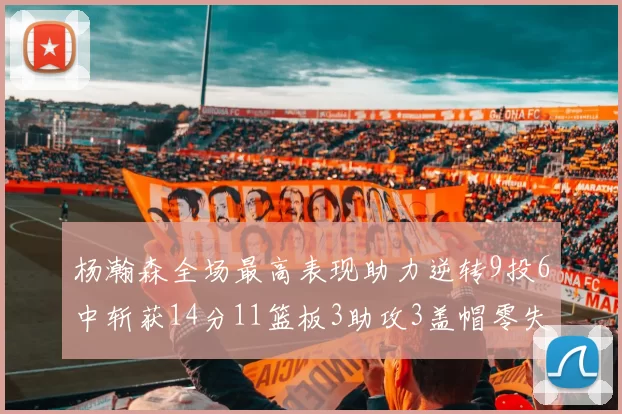 杨瀚森全场最高表现助力逆转9投6中斩获14分11篮板3助攻3盖帽零失误零犯规